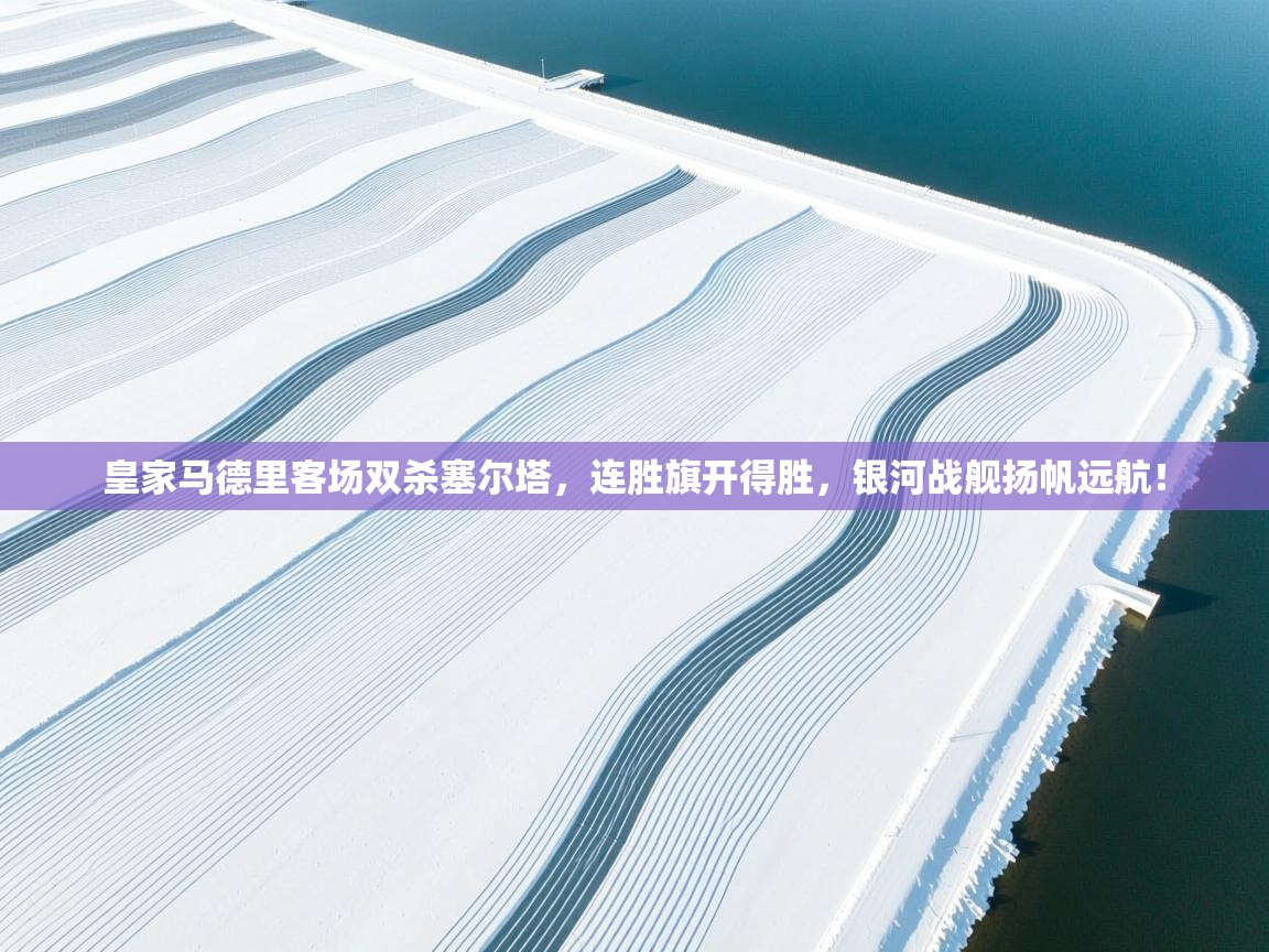 皇家马德里客场双杀塞尔塔,连胜旗开得胜,银河战舰扬帆远航! 第1张