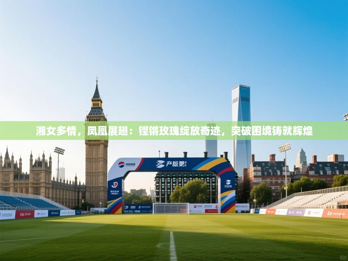 湘女多情,凤凰展翅:铿锵玫瑰绽放奇迹,突破困境铸就辉煌 第2张