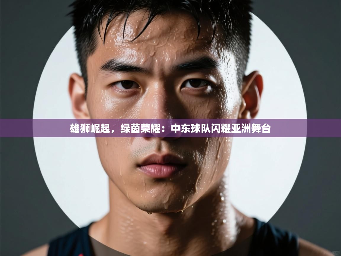 雄狮崛起，绿茵荣耀：中东球队闪耀亚洲舞台  第2张