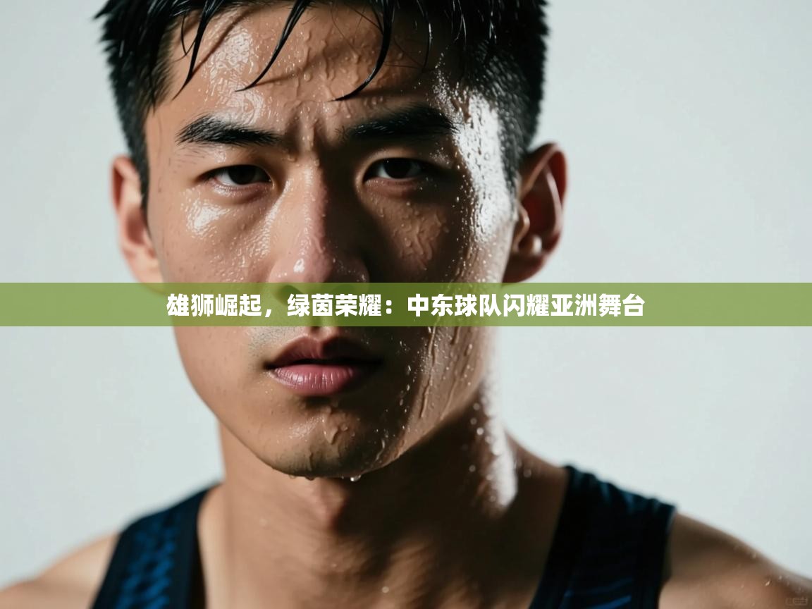 雄狮崛起，绿茵荣耀：中东球队闪耀亚洲舞台  第1张