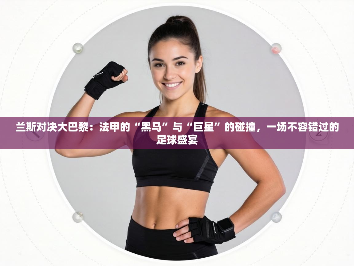 兰斯对决大巴黎：法甲的“黑马”与“巨星”的碰撞，一场不容错过的足球盛宴