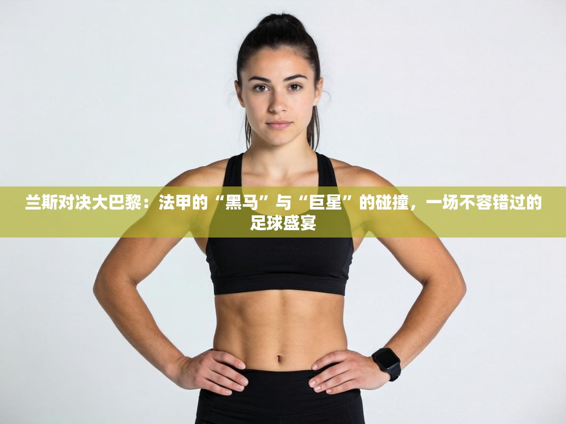 兰斯对决大巴黎：法甲的“黑马”与“巨星”的碰撞，一场不容错过的足球盛宴  第2张